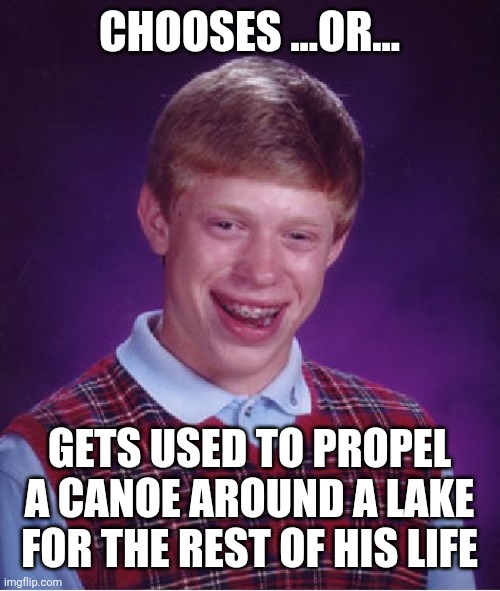 Bad Luck Brian Meme | CHOOSES ...OR... GETS USED TO PROPEL A CANOE AROUND A LAKE FOR THE REST OF HIS LIFE | image tagged in memes,bad luck brian | made w/ Imgflip meme maker