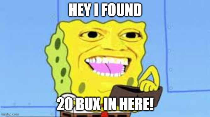 HEY I FOUND; 20 BUX IN HERE! | image tagged in spongebob | made w/ Imgflip meme maker