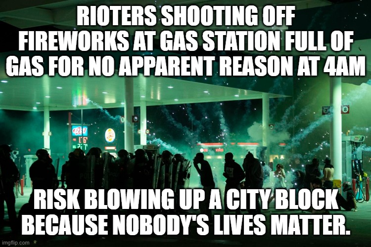 Rioters blowing up fireworks at gas station, Don't realize that gas is explosive | RIOTERS SHOOTING OFF FIREWORKS AT GAS STATION FULL OF GAS FOR NO APPARENT REASON AT 4AM; RISK BLOWING UP A CITY BLOCK BECAUSE NOBODY'S LIVES MATTER. | image tagged in politics,riots | made w/ Imgflip meme maker