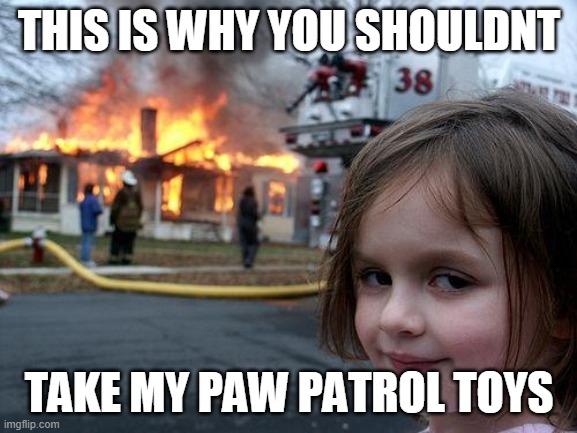 Disaster Girl | THIS IS WHY YOU SHOULDNT; TAKE MY PAW PATROL TOYS | image tagged in memes,disaster girl | made w/ Imgflip meme maker