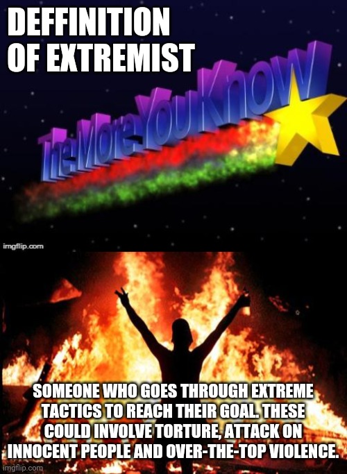 DEFFINITION OF EXTREMIST; SOMEONE WHO GOES THROUGH EXTREME TACTICS TO REACH THEIR GOAL. THESE COULD INVOLVE TORTURE, ATTACK ON INNOCENT PEOPLE AND OVER-THE-TOP VIOLENCE. | image tagged in the more you know,riot_image | made w/ Imgflip meme maker