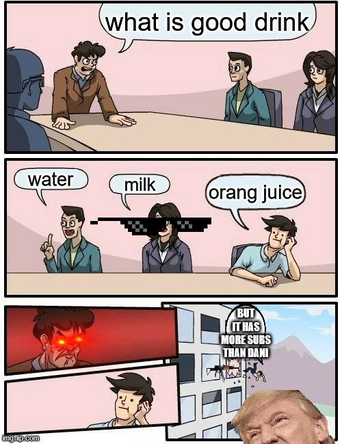 dani the boss here | what is good drink; water; milk; orang juice; BUT IT HAS MORE SUBS THAN DANI | image tagged in memes,boardroom meeting suggestion,milk,orange juice | made w/ Imgflip meme maker