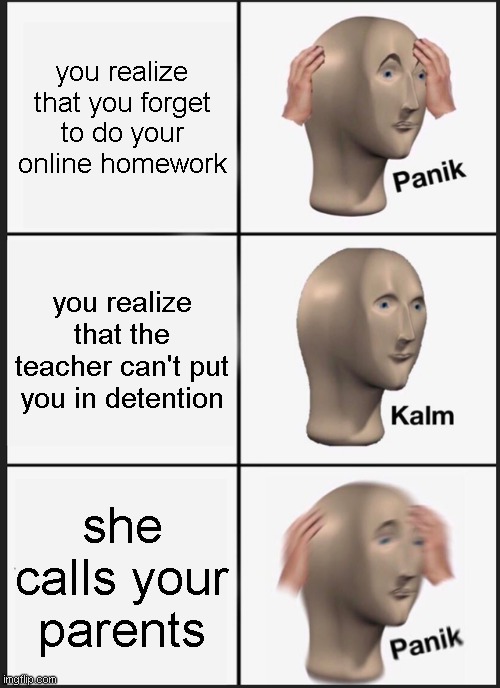 Panik Kalm Panik | you realize that you forget to do your online homework; you realize that the teacher can't put you in detention; she calls your parents | image tagged in memes,panik kalm panik | made w/ Imgflip meme maker