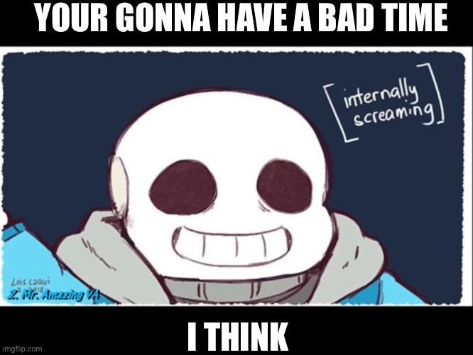 I think you might have a bad time | YOUR GONNA HAVE A BAD TIME; I THINK | image tagged in memes | made w/ Imgflip meme maker