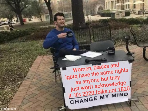 Why do they continue the victim mentality? | Women, blacks and lgbtq have the same rights as anyone but they just won't acknowledge it. It's 2020 folks not 1820 | image tagged in memes,change my mind | made w/ Imgflip meme maker