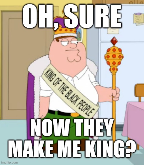 I'm planning on dying tonight. What are *your* plans? | OH, SURE; NOW THEY
MAKE ME KING? | image tagged in king of the black people peter griffin,family guy,riot,minneapolis,minnesota | made w/ Imgflip meme maker