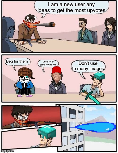 Boardroom Meeting Suggestion Meme | I am a new user any ideas to get the most upvotes; Beg for them; Use a lot of game references; Don’t use to many images | image tagged in memes,boardroom meeting suggestion | made w/ Imgflip meme maker