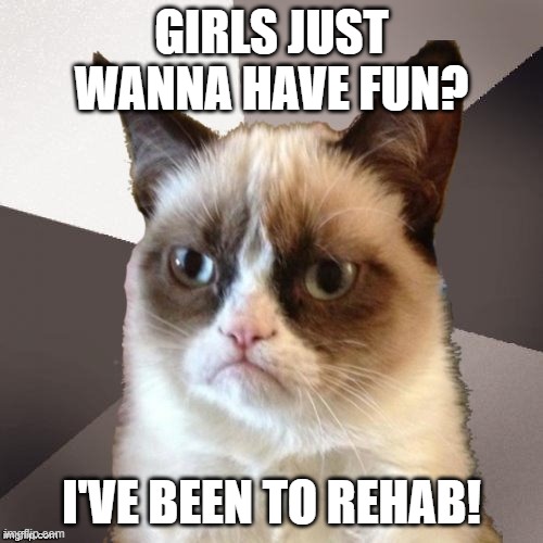 Musically Malicious Grumpy Cat | GIRLS JUST WANNA HAVE FUN? I'VE BEEN TO REHAB! | image tagged in musically malicious grumpy cat,grumpy cat,grumpy cat not amused,funny cats,cat meme | made w/ Imgflip meme maker