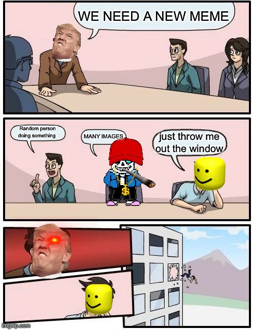 Boardroom Meeting Suggestion | WE NEED A NEW MEME; Random person doing something; MANY IMAGES; just throw me out the window | image tagged in memes,boardroom meeting suggestion | made w/ Imgflip meme maker