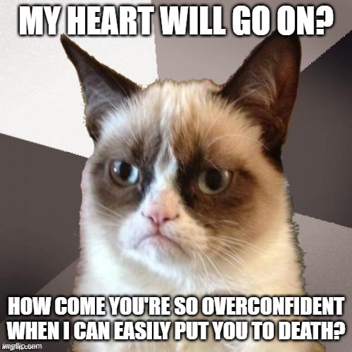 Musically Malicious Grumpy Cat | MY HEART WILL GO ON? HOW COME YOU'RE SO OVERCONFIDENT WHEN I CAN EASILY PUT YOU TO DEATH? | image tagged in musically malicious grumpy cat,grumpy cat,revenge,cat memes,funny cats,cat meme | made w/ Imgflip meme maker