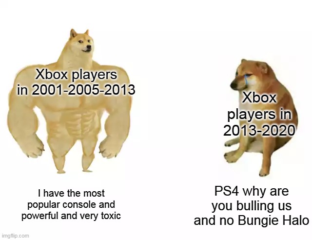 Hope the Series X is better | Xbox players in 2001-2005-2013; Xbox players in 2013-2020; I have the most popular console and powerful and very toxic; PS4 why are you bulling us and no Bungie Halo | image tagged in buff doge vs cheems,xbox | made w/ Imgflip meme maker