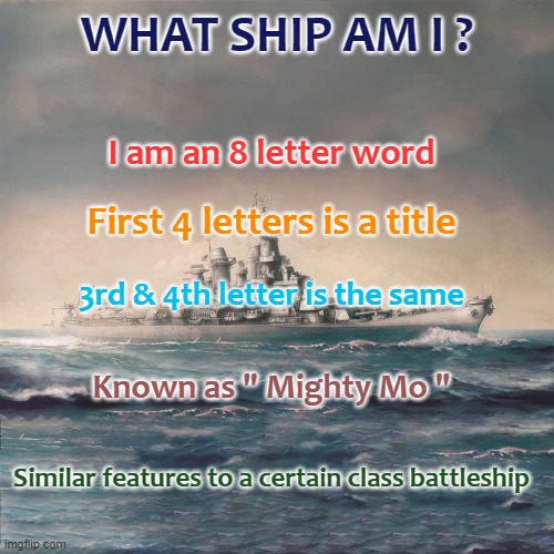 World of warships clan puzzle competition | WHAT SHIP AM I ? I am an 8 letter word; First 4 letters is a title; 3rd & 4th letter is the same; Known as " Mighty Mo "; Similar features to a certain class battleship | image tagged in fun,pc gaming | made w/ Imgflip meme maker
