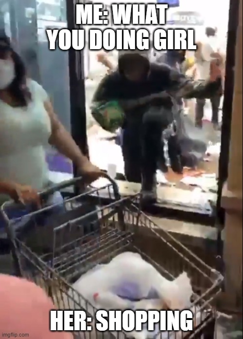 ME: WHAT YOU DOING GIRL; HER: SHOPPING | image tagged in memes,funny,not funny | made w/ Imgflip meme maker