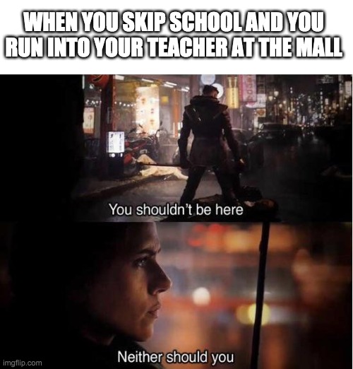 You shouldn't be here, Neither should you | WHEN YOU SKIP SCHOOL AND YOU RUN INTO YOUR TEACHER AT THE MALL | image tagged in you shouldn't be here neither should you,memes,funny | made w/ Imgflip meme maker