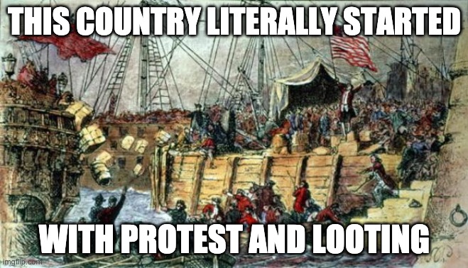 Boston Tea Party | THIS COUNTRY LITERALLY STARTED; WITH PROTEST AND LOOTING | image tagged in boston tea party | made w/ Imgflip meme maker