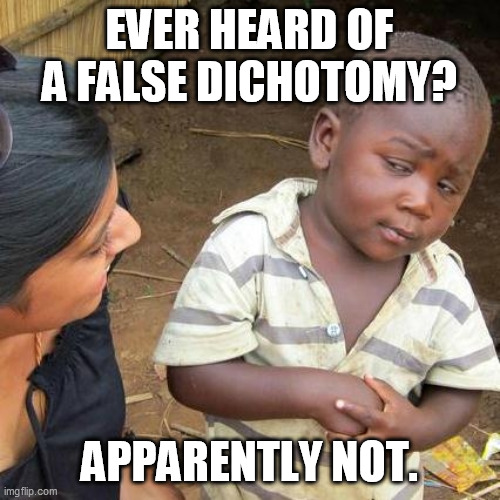 Third World Skeptical Kid Meme | EVER HEARD OF A FALSE DICHOTOMY? APPARENTLY NOT. | image tagged in memes,third world skeptical kid | made w/ Imgflip meme maker