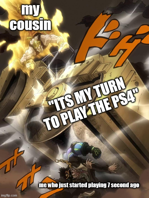 JoJo Text Meme |  my cousin; "ITS MY TURN TO PLAY THE PS4"; me who just started playing 7 second ago | image tagged in jojo text meme | made w/ Imgflip meme maker