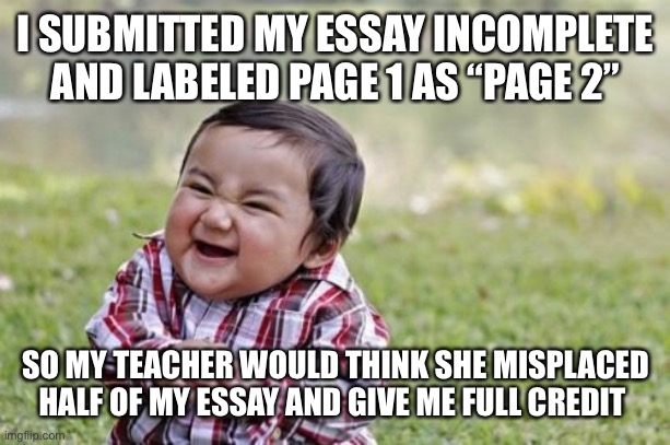 Evil Toddler Meme | I SUBMITTED MY ESSAY INCOMPLETE AND LABELED PAGE 1 AS “PAGE 2”; SO MY TEACHER WOULD THINK SHE MISPLACED HALF OF MY ESSAY AND GIVE ME FULL CREDIT | image tagged in memes,evil toddler | made w/ Imgflip meme maker