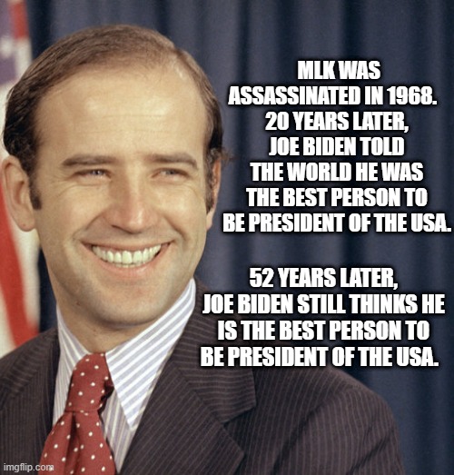 Civil Rights Leader | MLK WAS ASSASSINATED IN 1968.  
20 YEARS LATER, JOE BIDEN TOLD THE WORLD HE WAS THE BEST PERSON TO BE PRESIDENT OF THE USA. 52 YEARS LATER, JOE BIDEN STILL THINKS HE IS THE BEST PERSON TO BE PRESIDENT OF THE USA. | image tagged in civil rights | made w/ Imgflip meme maker