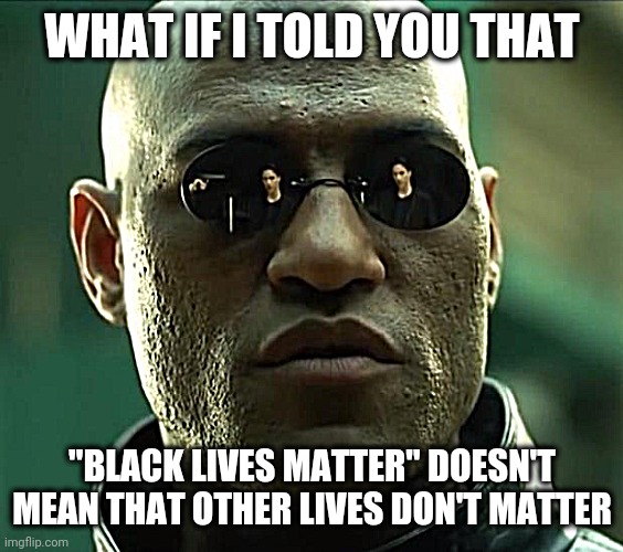 Morpheus  |  WHAT IF I TOLD YOU THAT; "BLACK LIVES MATTER" DOESN'T MEAN THAT OTHER LIVES DON'T MATTER | image tagged in morpheus | made w/ Imgflip meme maker
