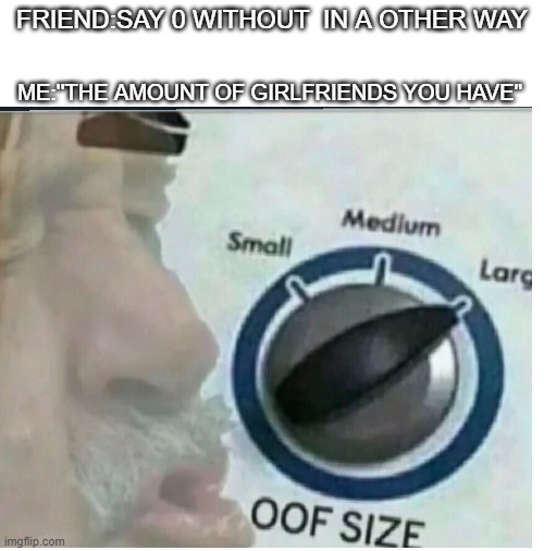 OOF | FRIEND:SAY 0 WITHOUT  IN A OTHER WAY; ME:''THE AMOUNT OF GIRLFRIENDS YOU HAVE'' | image tagged in funny | made w/ Imgflip meme maker