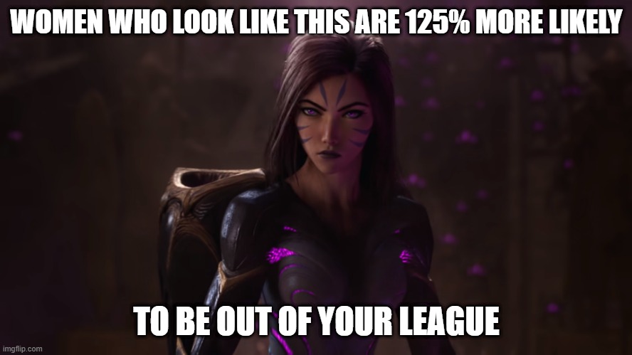 league of legends kai'sa too good for you | WOMEN WHO LOOK LIKE THIS ARE 125% MORE LIKELY; TO BE OUT OF YOUR LEAGUE | image tagged in league of legends,kai'sa | made w/ Imgflip meme maker