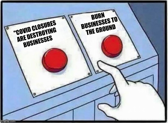 Hard Choice to make | BURN BUSINESSES TO THE GROUND; "COVID CLOSURES ARE DESTROYING BUSINESSES | image tagged in hard choice to make | made w/ Imgflip meme maker