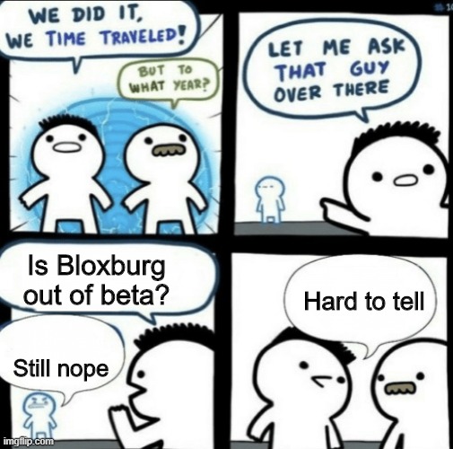 We did it! We time traveled! | Is Bloxburg out of beta? Hard to tell; Still nope | image tagged in we did it we time traveled | made w/ Imgflip meme maker