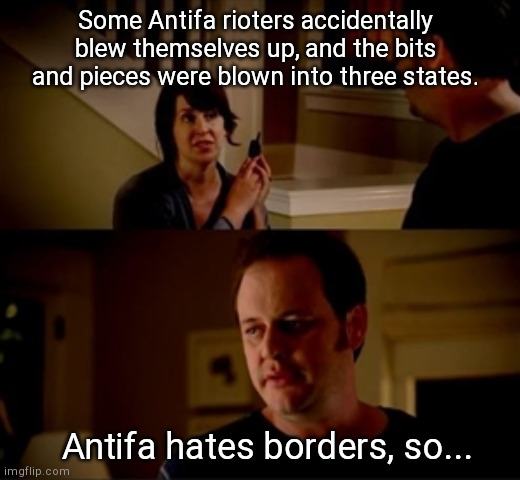 Agitators Without Borders | Some Antifa rioters accidentally blew themselves up, and the bits and pieces were blown into three states. Antifa hates borders, so... | image tagged in jake from state farm,antifa,paid agitators,anarchist,thugs | made w/ Imgflip meme maker