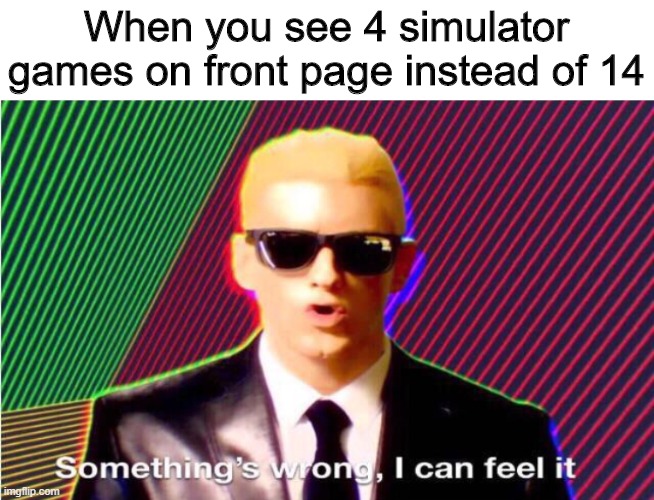 Something’s wrong | When you see 4 simulator games on front page instead of 14 | image tagged in somethings wrong | made w/ Imgflip meme maker