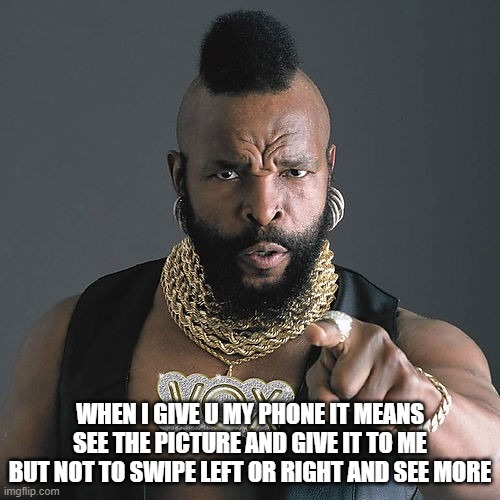 Mr T Pity The Fool |  WHEN I GIVE U MY PHONE IT MEANS SEE THE PICTURE AND GIVE IT TO ME BUT NOT TO SWIPE LEFT OR RIGHT AND SEE MORE | image tagged in memes,mr t pity the fool | made w/ Imgflip meme maker