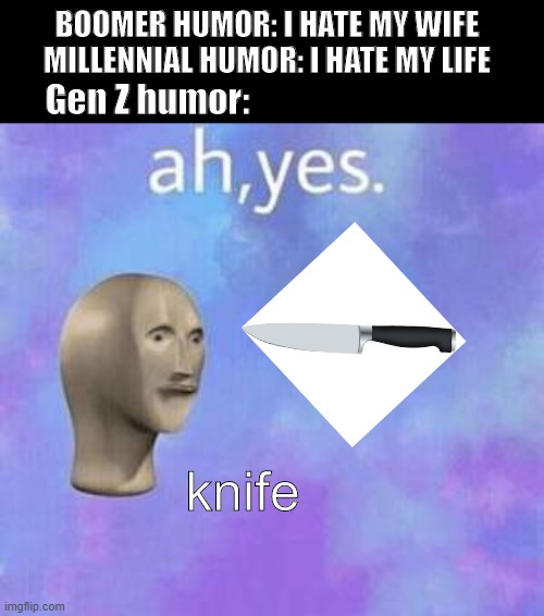 Ah yes | BOOMER HUMOR: I HATE MY WIFE
MILLENNIAL HUMOR: I HATE MY LIFE; Gen Z humor:; knife | image tagged in ah yes,memes,humor,generation z,boomer,millennials | made w/ Imgflip meme maker