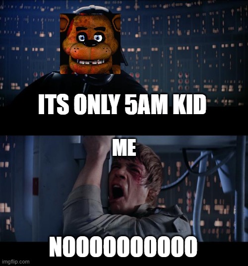 Star Wars No Meme | ITS ONLY 5AM KID; ME; NOOOOOOOOOO | image tagged in memes,star wars no | made w/ Imgflip meme maker