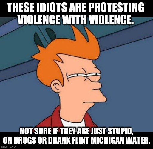 Protesting Thought | THESE IDIOTS ARE PROTESTING VIOLENCE WITH VIOLENCE. NOT SURE IF THEY ARE JUST STUPID, ON DRUGS OR DRANK FLINT MICHIGAN WATER. | image tagged in memes,futurama fry,protest,riots,stupid people | made w/ Imgflip meme maker