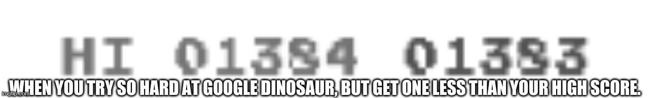 when you try so hard but don't succeed | WHEN YOU TRY SO HARD AT GOOGLE DINOSAUR, BUT GET ONE LESS THAN YOUR HIGH SCORE. | image tagged in fun,meme,high-score,google dino | made w/ Imgflip meme maker