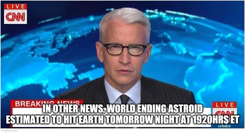 CNN Breaking News Anderson Cooper |  IN OTHER NEWS, WORLD ENDING ASTROID ESTIMATED TO HIT EARTH TOMORROW NIGHT AT 1920HRS ET | image tagged in cnn breaking news anderson cooper | made w/ Imgflip meme maker