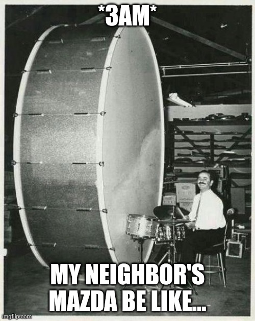 Gotta make noise cause its the only way you'll ever get attention | *3AM* MY NEIGHBOR'S MAZDA BE LIKE... | image tagged in memes,big ego man,bass,all about that bass,noise,loud music | made w/ Imgflip meme maker