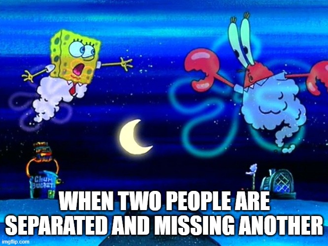 When two people are missing one another | WHEN TWO PEOPLE ARE SEPARATED AND MISSING ANOTHER | image tagged in long distance spongebob | made w/ Imgflip meme maker