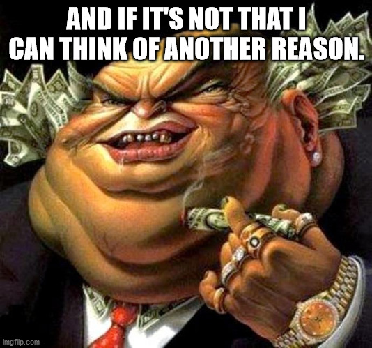 capitalist criminal pig | AND IF IT'S NOT THAT I CAN THINK OF ANOTHER REASON. | image tagged in capitalist criminal pig | made w/ Imgflip meme maker