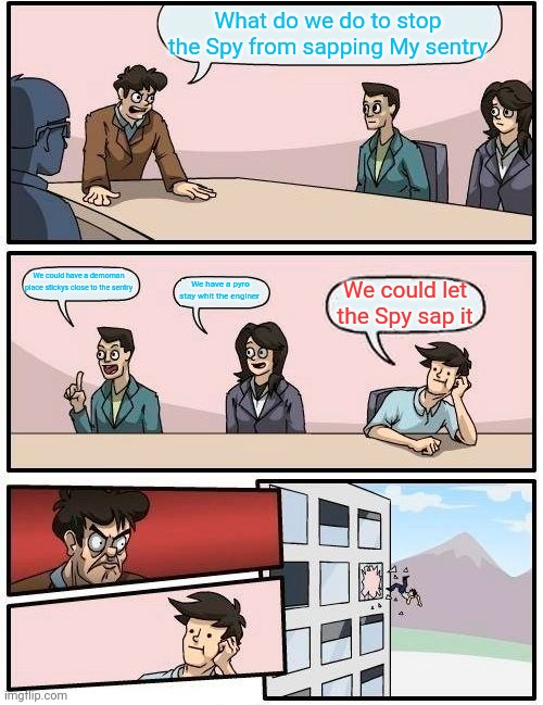 Boardroom Meeting Suggestion | What do we do to stop the Spy from sapping My sentry; We could have a demoman place stickys close to the sentry; We have a pyro stay whit the enginer; We could let the Spy sap it | image tagged in memes,boardroom meeting suggestion | made w/ Imgflip meme maker