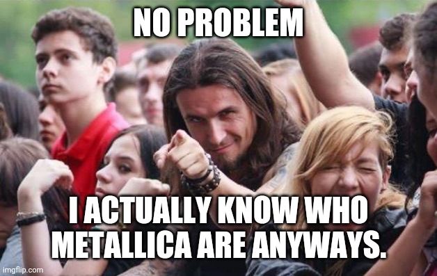 Ridiculously Photogenic Metalhead | NO PROBLEM I ACTUALLY KNOW WHO METALLICA ARE ANYWAYS. | image tagged in ridiculously photogenic metalhead | made w/ Imgflip meme maker