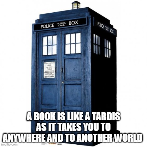 A book is like a Tardis | A BOOK IS LIKE A TARDIS AS IT TAKES YOU TO ANYWHERE AND TO ANOTHER WORLD | image tagged in tardis | made w/ Imgflip meme maker