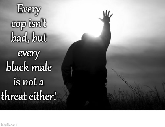 Every Cop Isn't Bad And Every Black Male Is Not A Threat | Every cop isn't bad, but every black male is not a threat either! COVELL BELLAMY III | image tagged in every cop isn't bad and every black male is not a threat | made w/ Imgflip meme maker