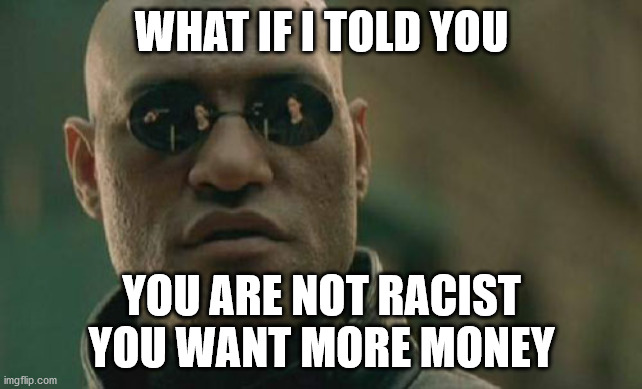 Matrix Morpheus | WHAT IF I TOLD YOU; YOU ARE NOT RACIST YOU WANT MORE MONEY | image tagged in memes,matrix morpheus | made w/ Imgflip meme maker