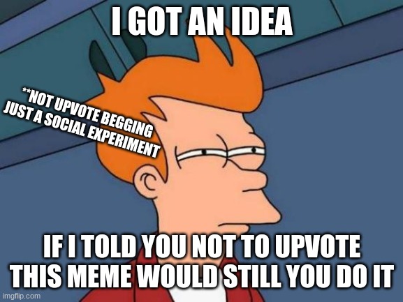 im interested........... | I GOT AN IDEA; **NOT UPVOTE BEGGING JUST A SOCIAL EXPERIMENT; IF I TOLD YOU NOT TO UPVOTE THIS MEME WOULD STILL YOU DO IT | image tagged in memes,futurama fry,upvotes,downvote | made w/ Imgflip meme maker
