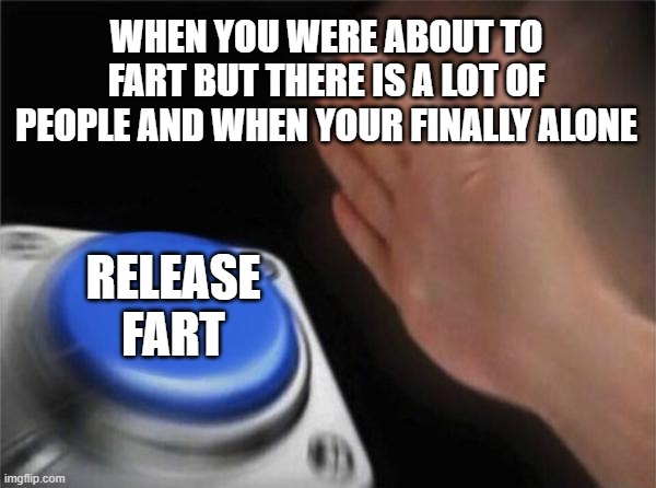 RELEASE! | WHEN YOU WERE ABOUT TO FART BUT THERE IS A LOT OF PEOPLE AND WHEN YOUR FINALLY ALONE; RELEASE FART | image tagged in memes,blank nut button | made w/ Imgflip meme maker