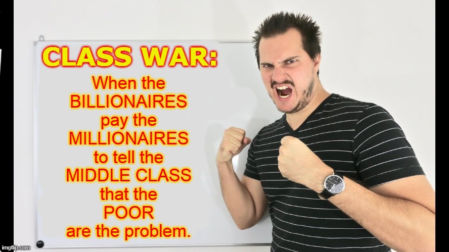 Class War | CLASS WAR:; When the
BILLIONAIRES
pay the
MILLIONAIRES
to tell the
MIDDLE CLASS
that the
POOR
are the problem. | image tagged in class war | made w/ Imgflip meme maker