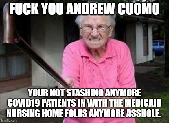 FUCK YOU ANDREW CUOMO YOUR NOT STASHING ANYMORE COVID19 PATIENTS IN WITH THE MEDICAID NURSING HOME FOLKS ANYMORE ASSHOLE. | made w/ Imgflip meme maker