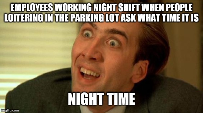 Nicolas Cage | EMPLOYEES WORKING NIGHT SHIFT WHEN PEOPLE LOITERING IN THE PARKING LOT ASK WHAT TIME IT IS; NIGHT TIME | image tagged in nicolas cage | made w/ Imgflip meme maker