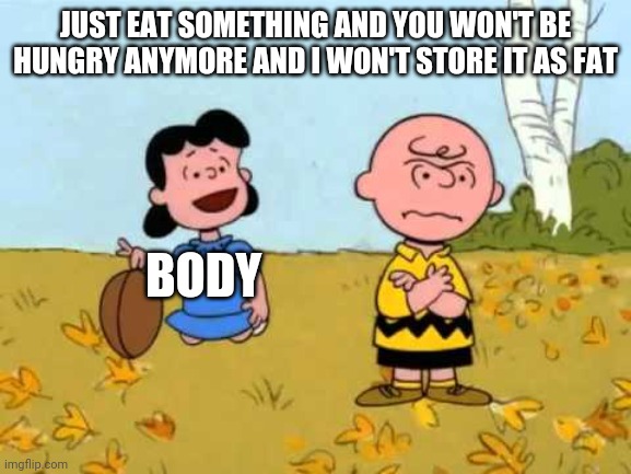 Lucy football and Charlie Brown | JUST EAT SOMETHING AND YOU WON'T BE HUNGRY ANYMORE AND I WON'T STORE IT AS FAT; BODY | image tagged in lucy football and charlie brown | made w/ Imgflip meme maker
